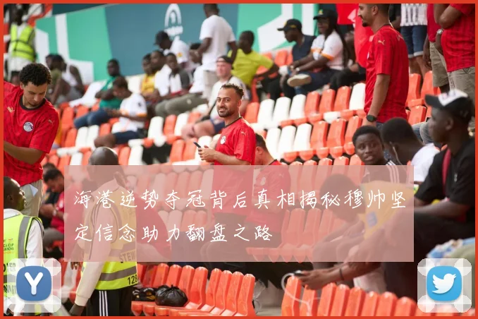 海港逆势夺冠背后真相揭秘穆帅坚定信念助力翻盘之路