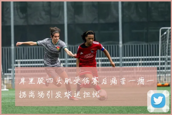 库里股四头肌受伤赛后痛苦一瘸一拐离场引发球迷担忧