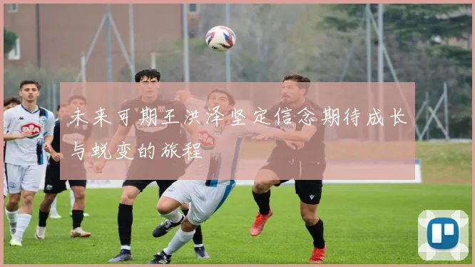 未来可期王洪泽坚定信念期待成长与蜕变的旅程
