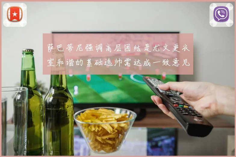 萨巴蒂尼强调高层团结是尤文更衣室和谐的基础选帅需达成一致意见