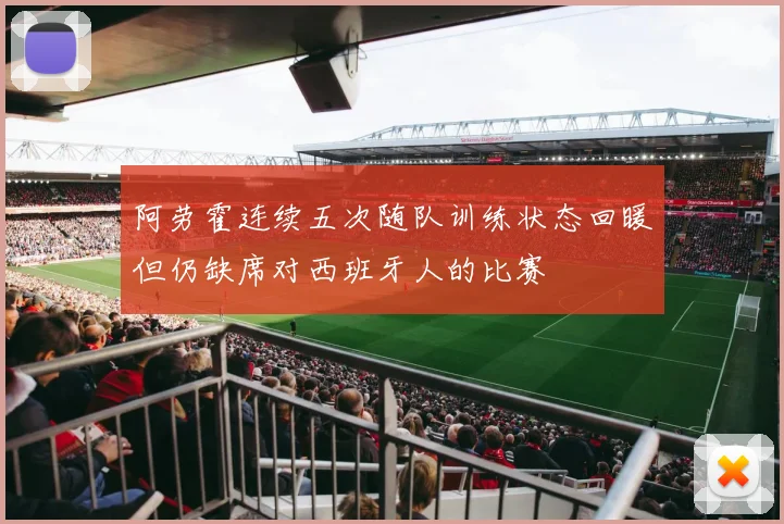 阿劳霍连续五次随队训练状态回暖但仍缺席对西班牙人的比赛