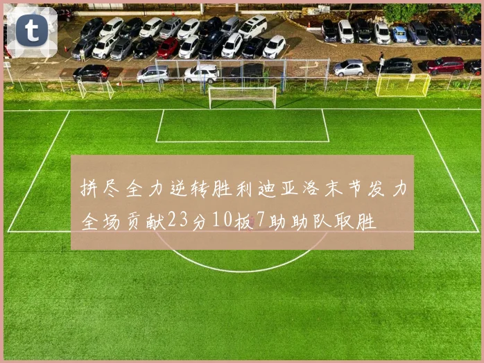 拼尽全力逆转胜利迪亚洛末节发力全场贡献23分10板7助助队取胜