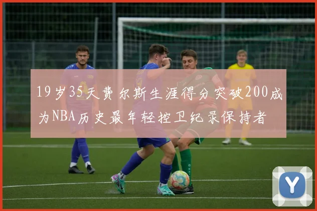 19岁35天费尔斯生涯得分突破200成为NBA历史最年轻控卫纪录保持者