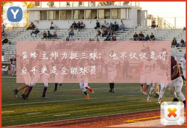 黄蜂主帅力挺三球：他不仅仅是得分手更是全能球员