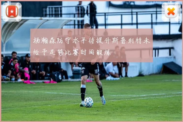 杨瀚森防守水平待提升斯普利特未给予足够比赛时间锻炼