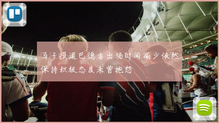 马卡报道巴德吉出场时间减少依然保持积极态度未曾抱怨