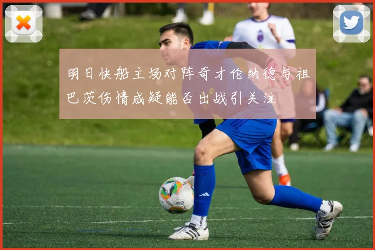 明日快船主场对阵奇才伦纳德与祖巴茨伤情成疑能否出战引关注