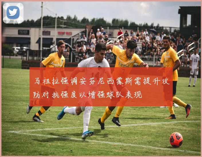 马祖拉强调安芬尼西蒙斯需提升攻防对抗强度以增强球队表现