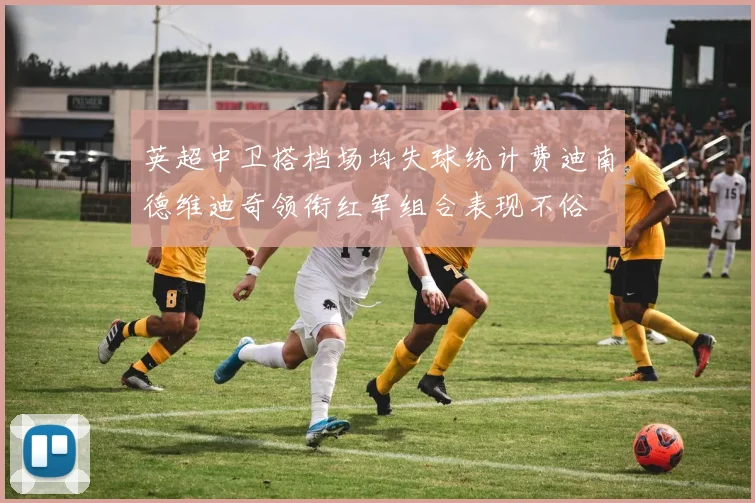 英超中卫搭档场均失球统计费迪南德维迪奇领衔红军组合表现不俗