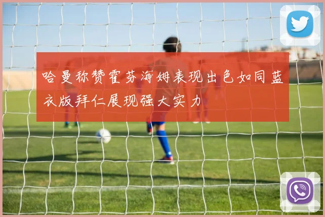 哈曼称赞霍芬海姆表现出色如同蓝衣版拜仁展现强大实力