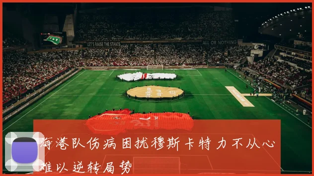 海港队伤病困扰穆斯卡特力不从心难以逆转局势