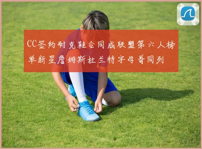 CC签约耐克鞋合同成联盟第六人榜单新星詹姆斯杜兰特字母哥同列