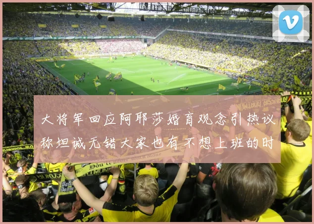大将军回应阿耶莎婚育观念引热议称坦诚无错大家也有不想上班的时候