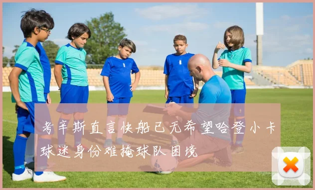 考辛斯直言快船已无希望哈登小卡球迷身份难掩球队困境