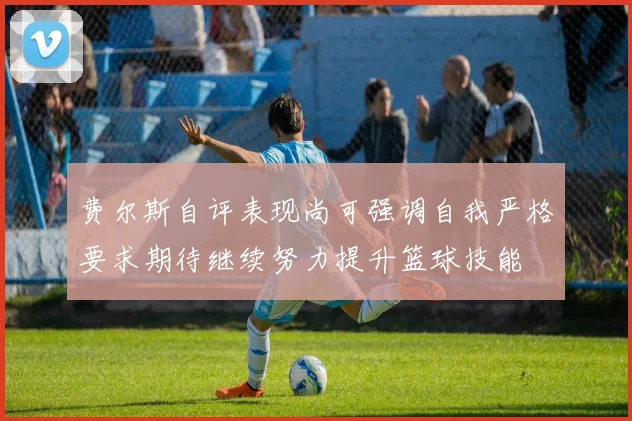 费尔斯自评表现尚可强调自我严格要求期待继续努力提升篮球技能