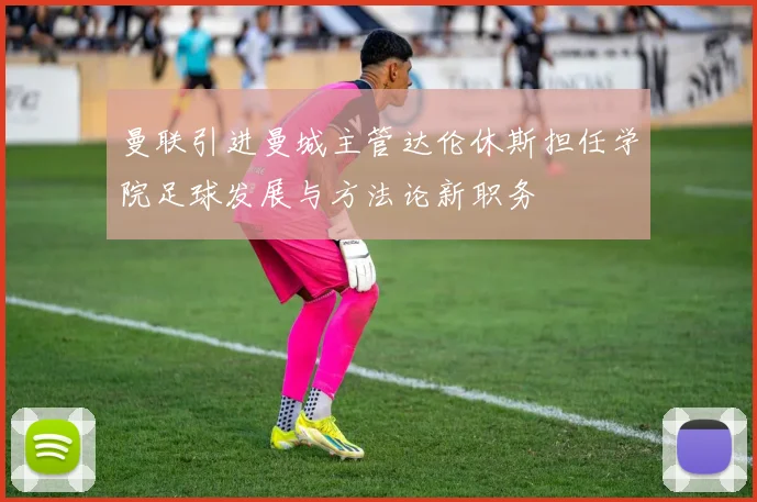曼联引进曼城主管达伦休斯担任学院足球发展与方法论新职务