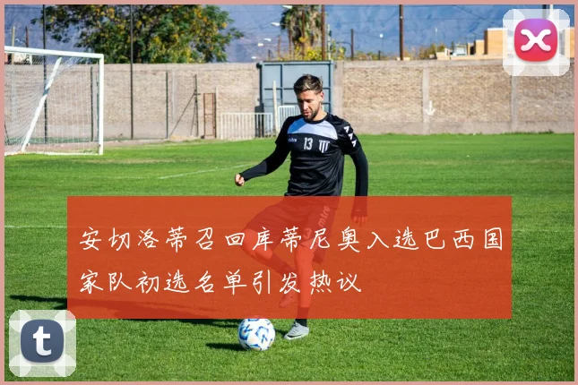安切洛蒂召回库蒂尼奥入选巴西国家队初选名单引发热议