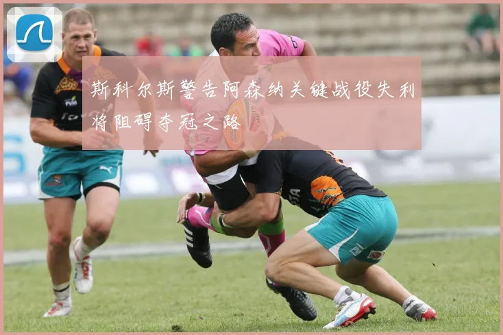 斯科尔斯警告阿森纳关键战役失利将阻碍夺冠之路