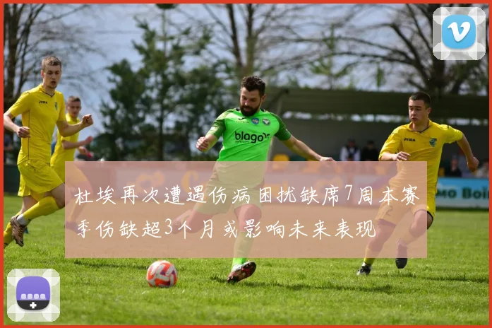 杜埃再次遭遇伤病困扰缺席7周本赛季伤缺超3个月或影响未来表现