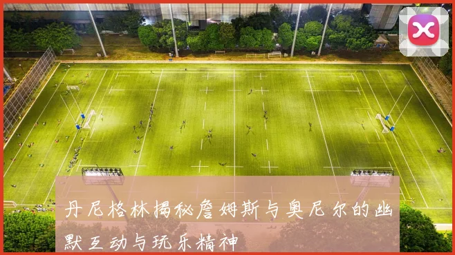 丹尼格林揭秘詹姆斯与奥尼尔的幽默互动与玩乐精神